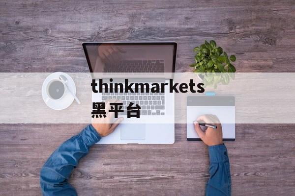 thinkmarkets黑平台(thinkking软件多少钱官方价格)